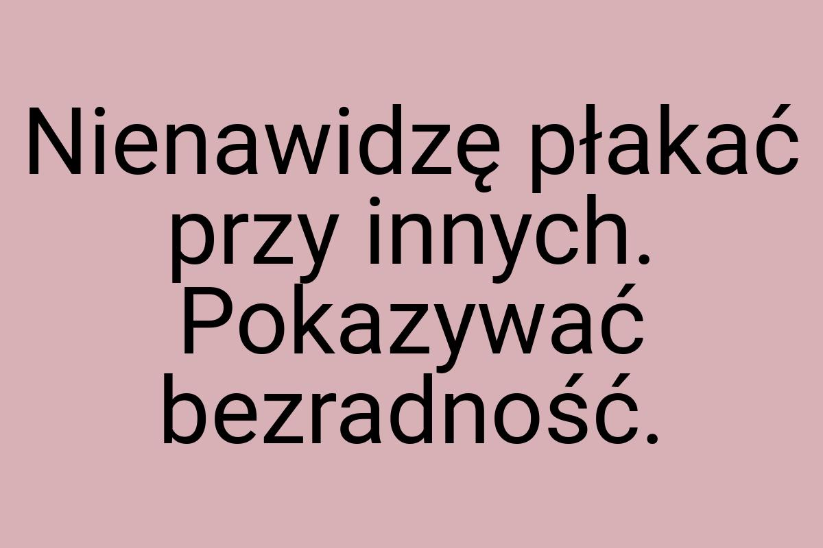 Nienawidzę płakać przy innych. Pokazywać bezradność