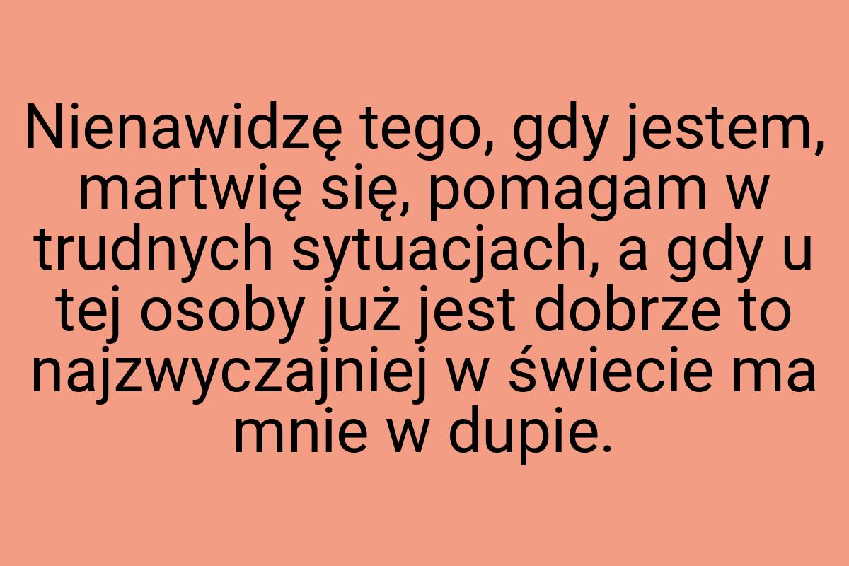 Nienawidzę tego, gdy jestem, martwię się, pomagam w