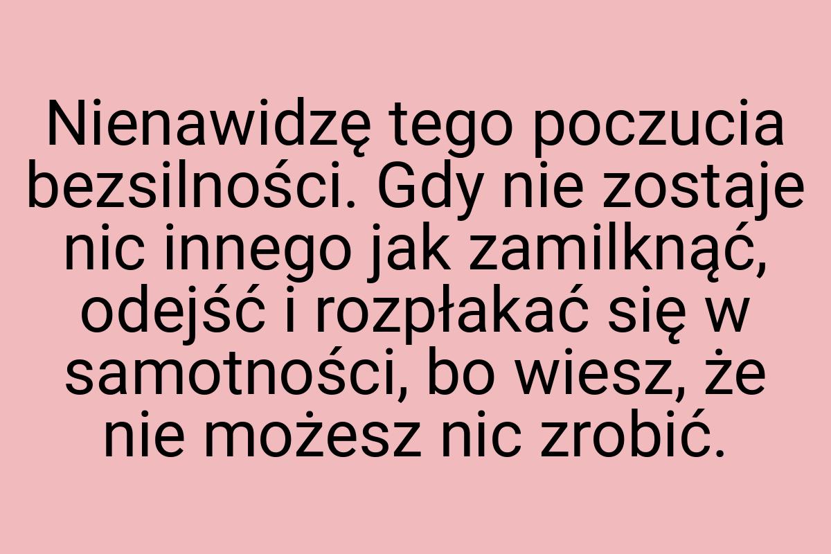 Nienawidzę tego poczucia bezsilności. Gdy nie zostaje nic