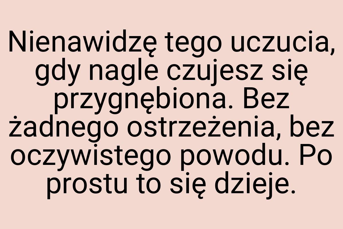 Nienawidzę tego uczucia, gdy nagle czujesz się