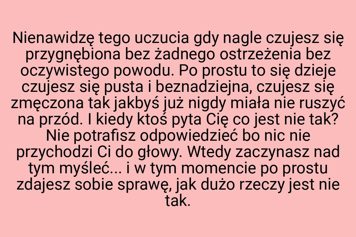 Nienawidzę tego uczucia gdy nagle czujesz się przygnębiona