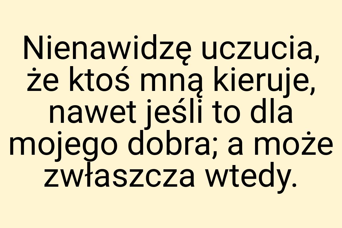 Nienawidzę uczucia, że ktoś mną kieruje, nawet jeśli to dla