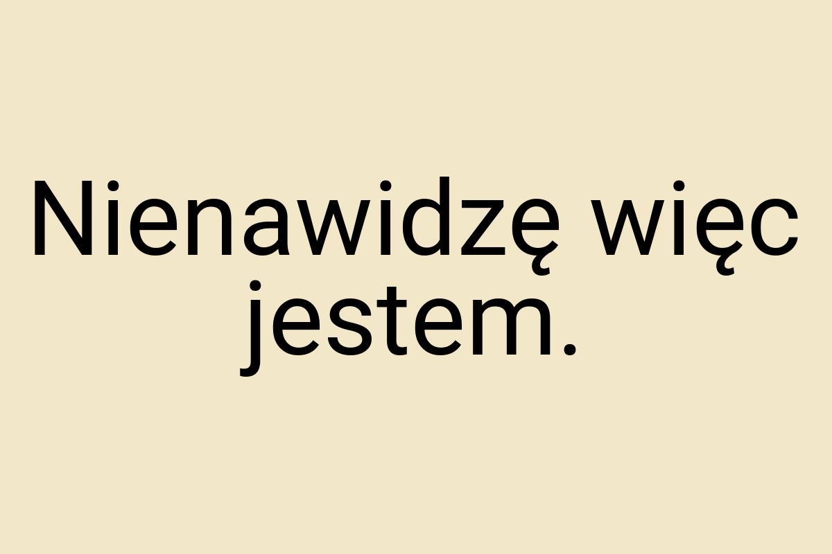 Nienawidzę więc jestem