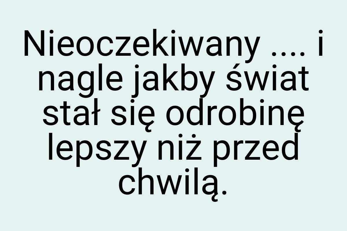 Nieoczekiwany .... i nagle jakby świat stał się odrobinę