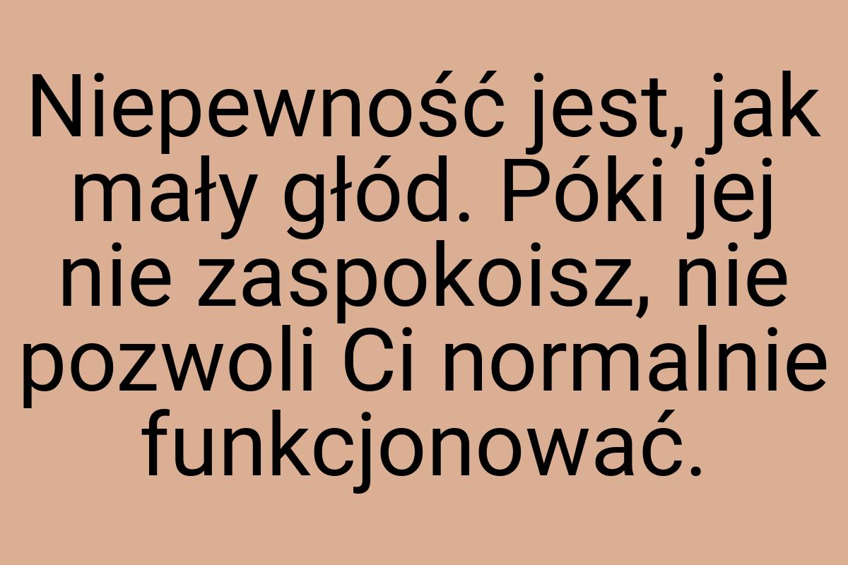 Niepewność jest, jak mały głód. Póki jej nie zaspokoisz