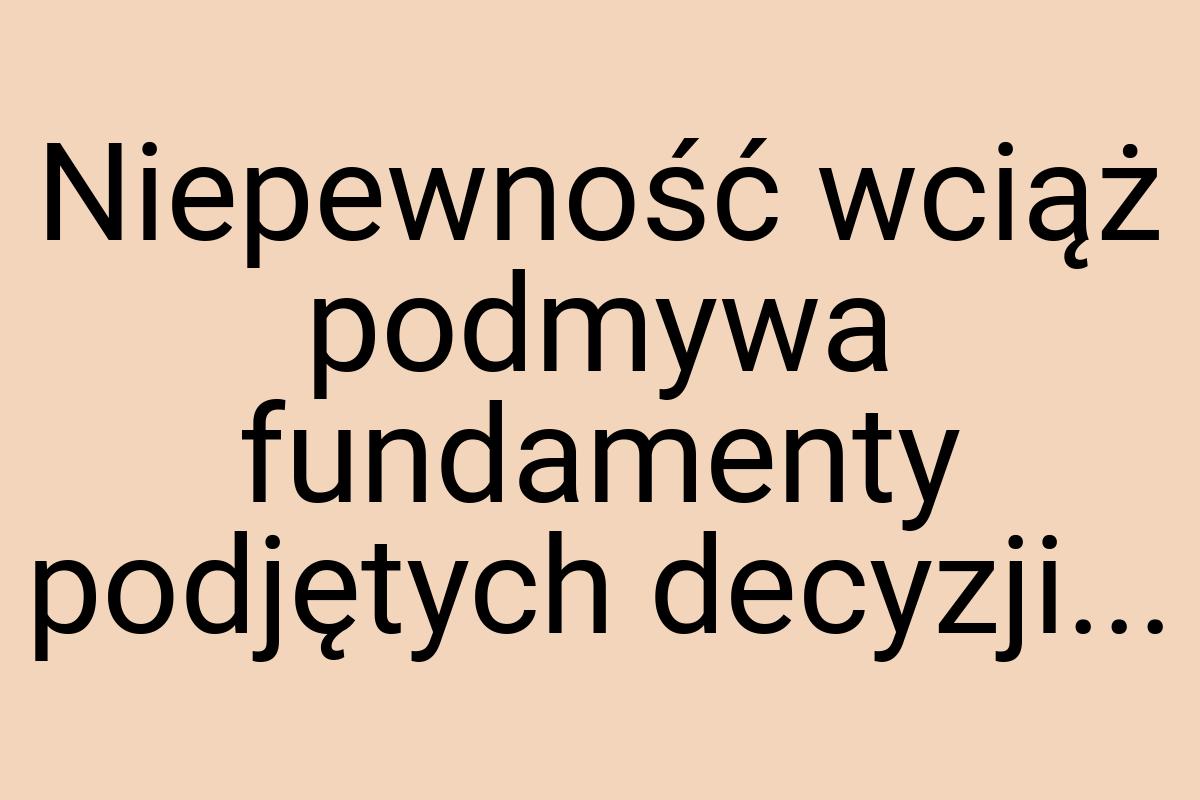 Niepewność wciąż podmywa fundamenty podjętych decyzji
