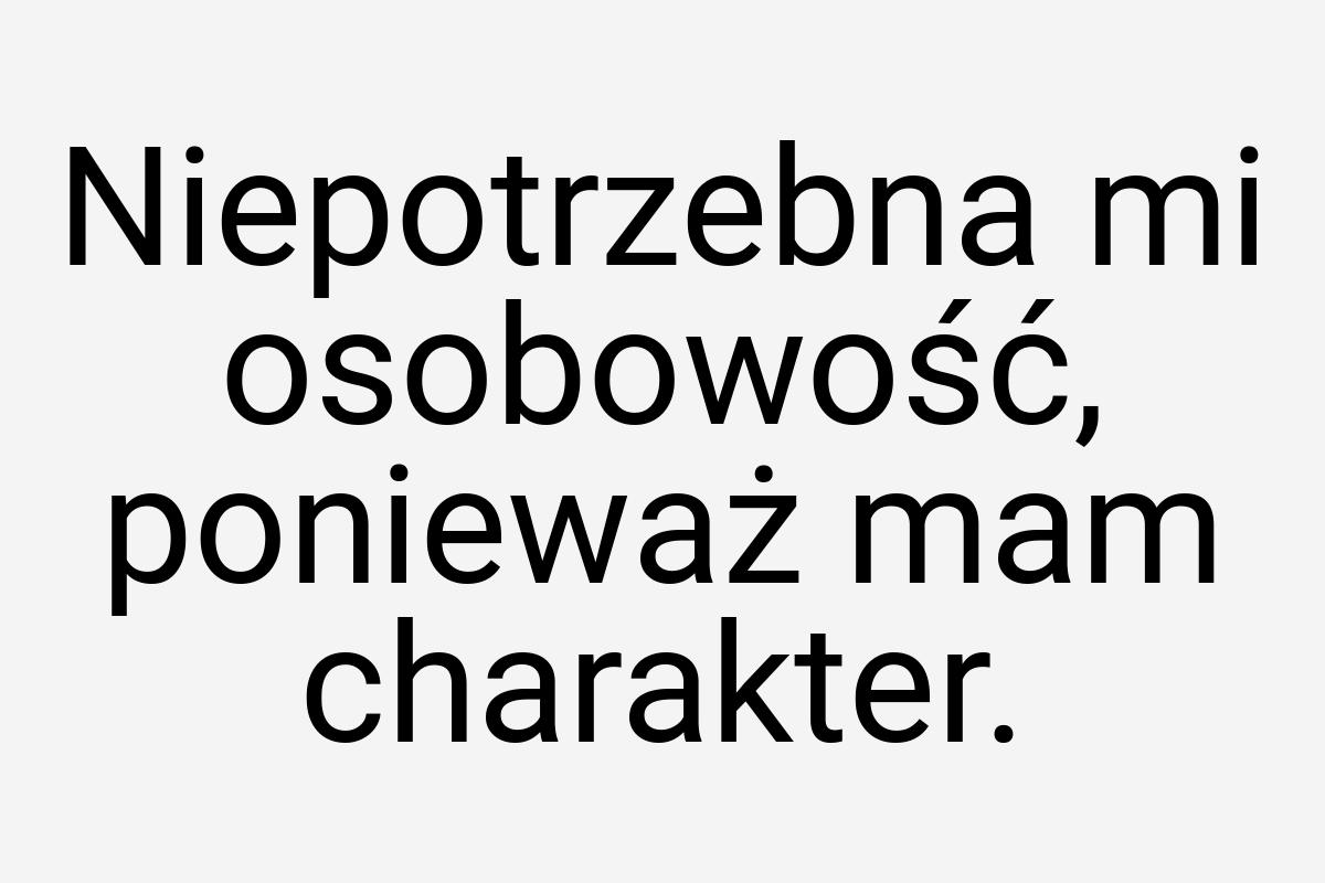 Niepotrzebna mi osobowość, ponieważ mam charakter