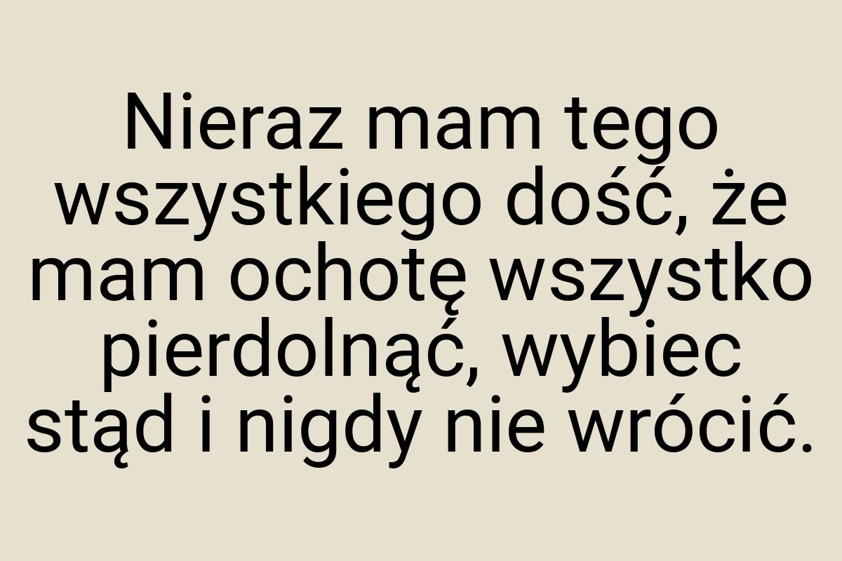 Nieraz mam tego wszystkiego dość, że mam ochotę wszystko