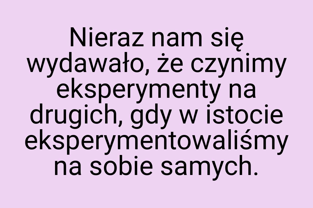 Nieraz nam się wydawało, że czynimy eksperymenty na