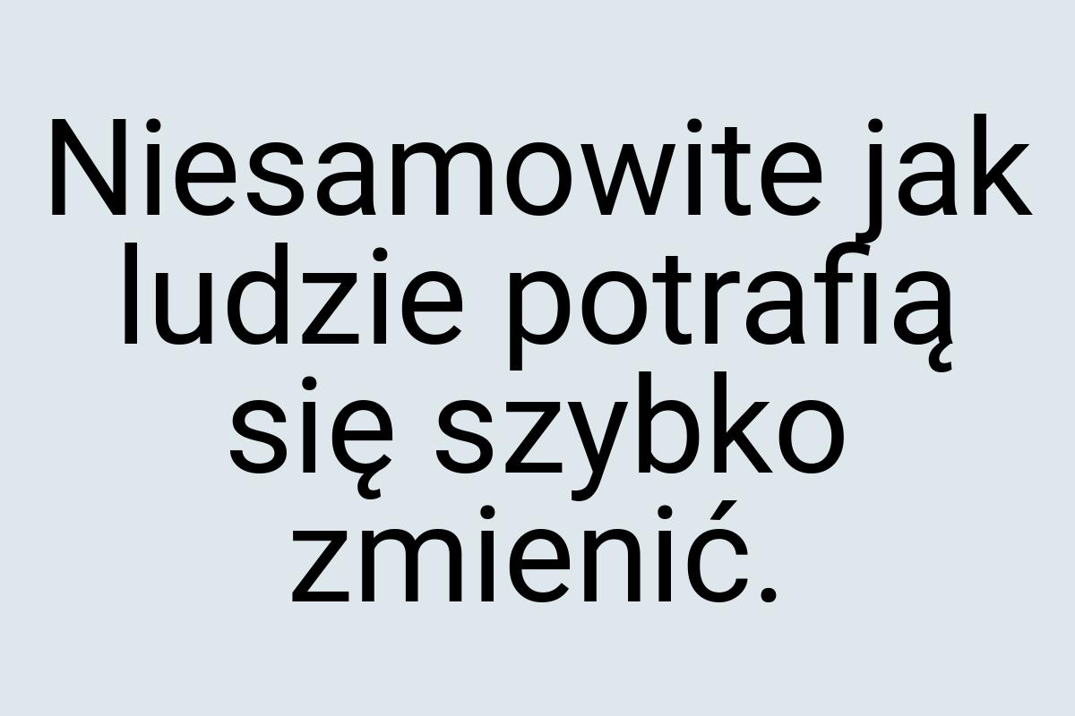 Niesamowite jak ludzie potrafią się szybko zmienić