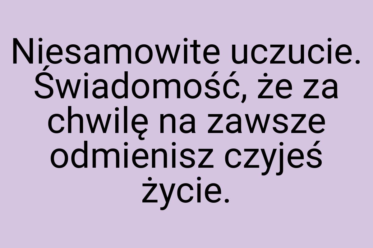 Niesamowite uczucie. Świadomość, że za chwilę na zawsze