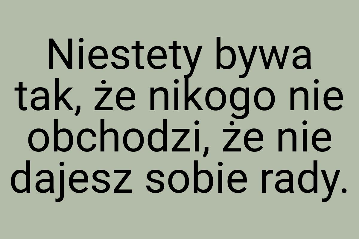 Niestety bywa tak, że nikogo nie obchodzi, że nie dajesz