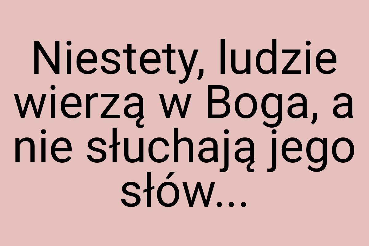 Niestety, ludzie wierzą w Boga, a nie słuchają jego słów