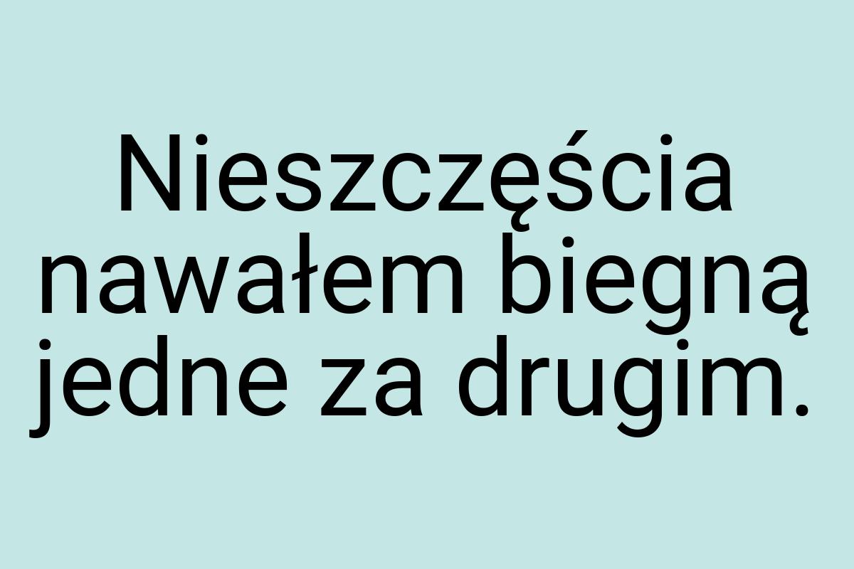 Nieszczęścia nawałem biegną jedne za drugim