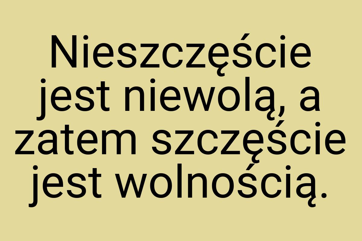 Nieszczęście jest niewolą, a zatem szczęście jest wolnością