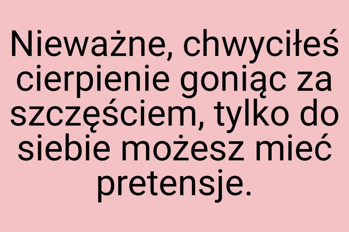 Nieważne, chwyciłeś cierpienie goniąc za szczęściem, tylko