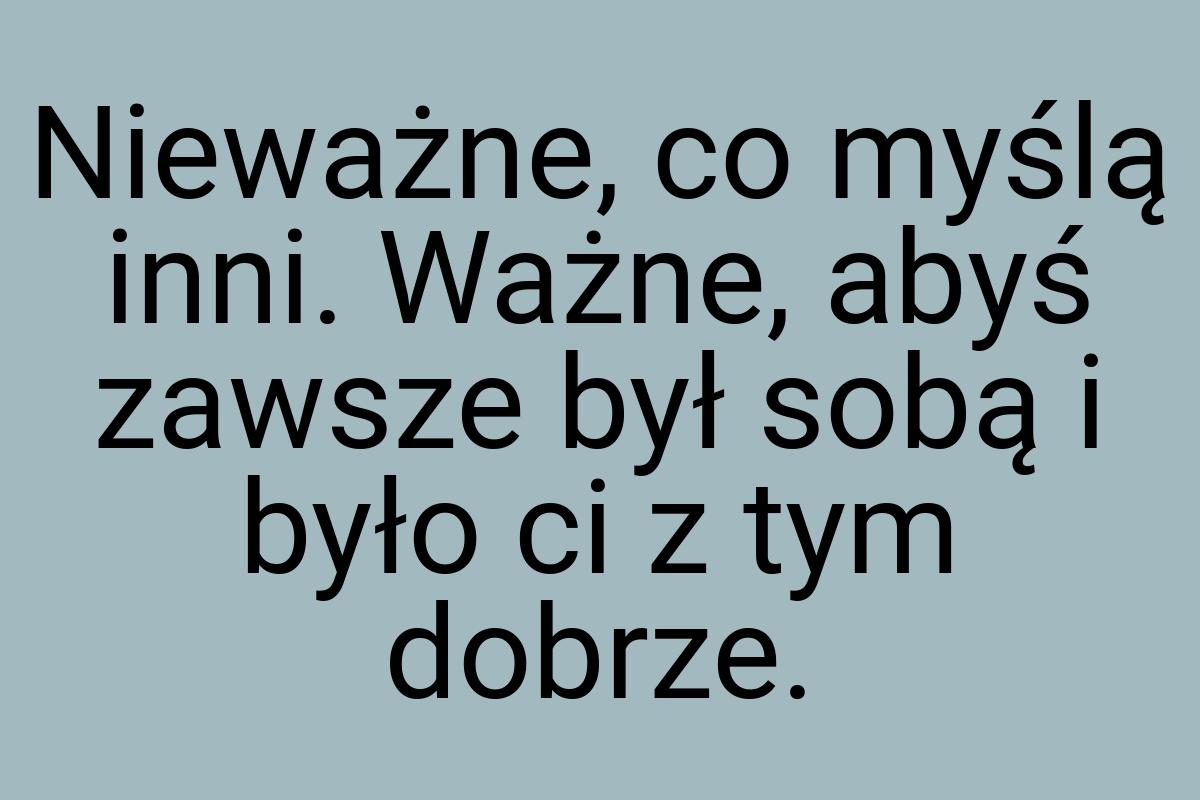 Nieważne, co myślą inni. Ważne, abyś zawsze był sobą i było