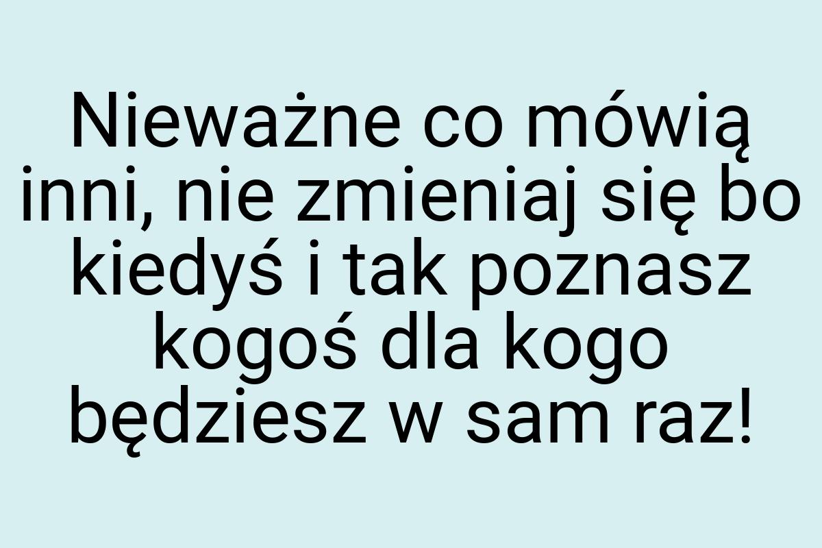 Nieważne co mówią inni, nie zmieniaj się bo kiedyś i tak