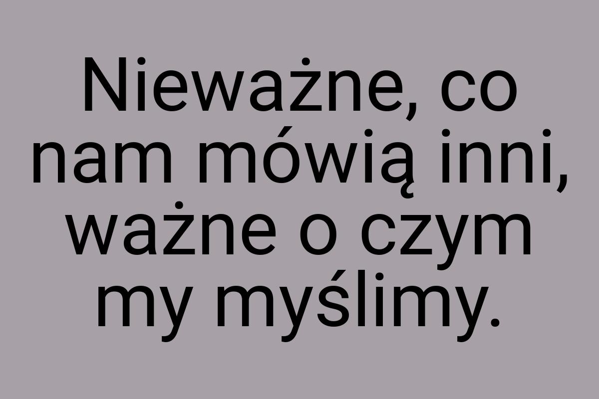 Nieważne, co nam mówią inni, ważne o czym my myślimy