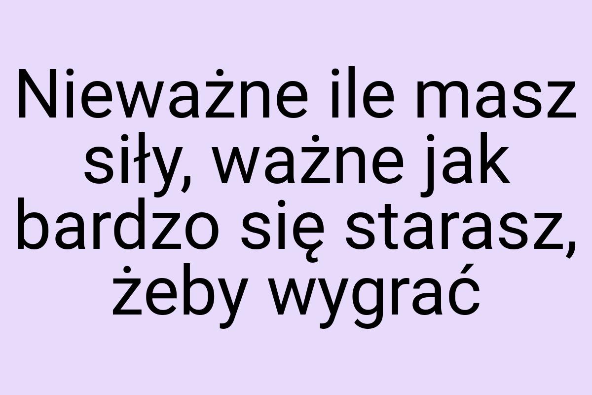 Nieważne ile masz siły, ważne jak bardzo się starasz, żeby