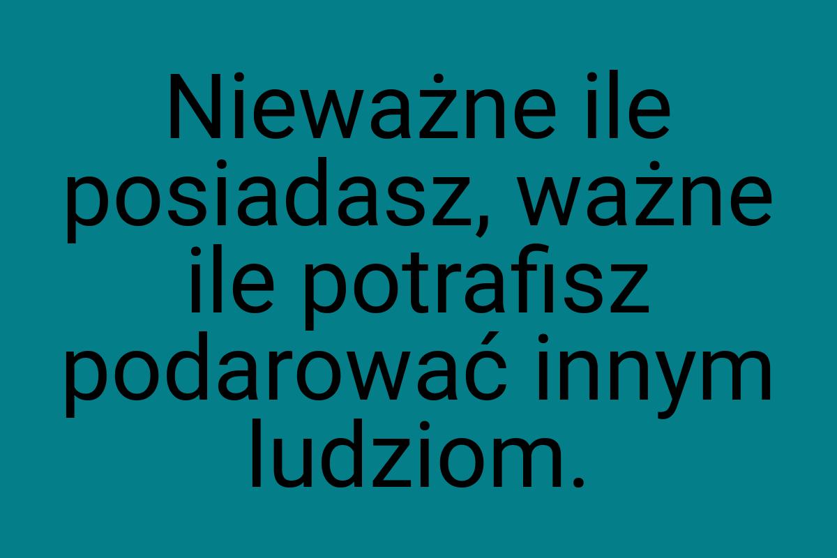 Nieważne ile posiadasz, ważne ile potrafisz podarować innym