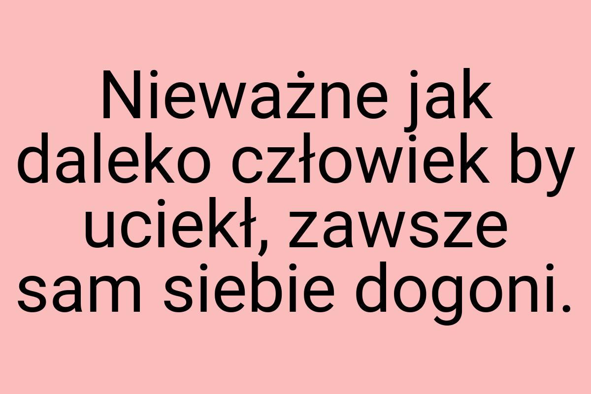 Nieważne jak daleko człowiek by uciekł, zawsze sam siebie