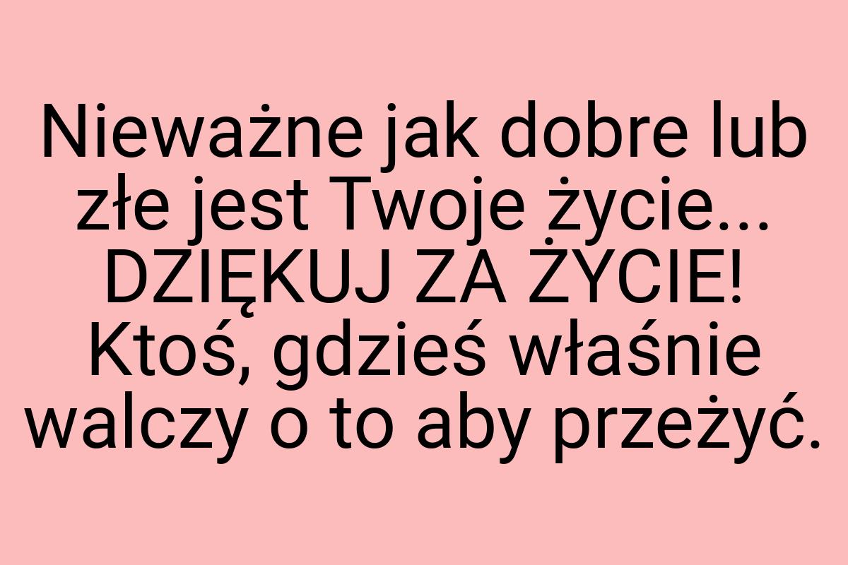 Nieważne jak dobre lub złe jest Twoje życie... DZIĘKUJ ZA