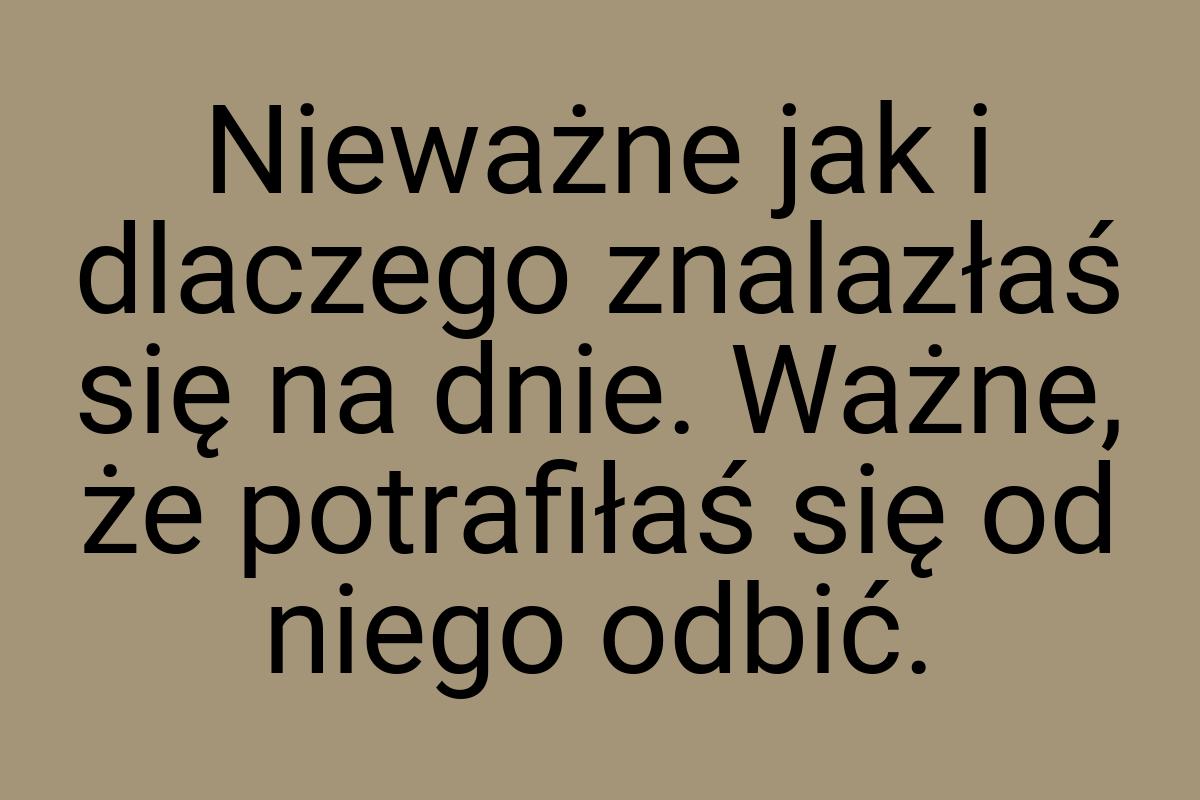 Nieważne jak i dlaczego znalazłaś się na dnie. Ważne, że