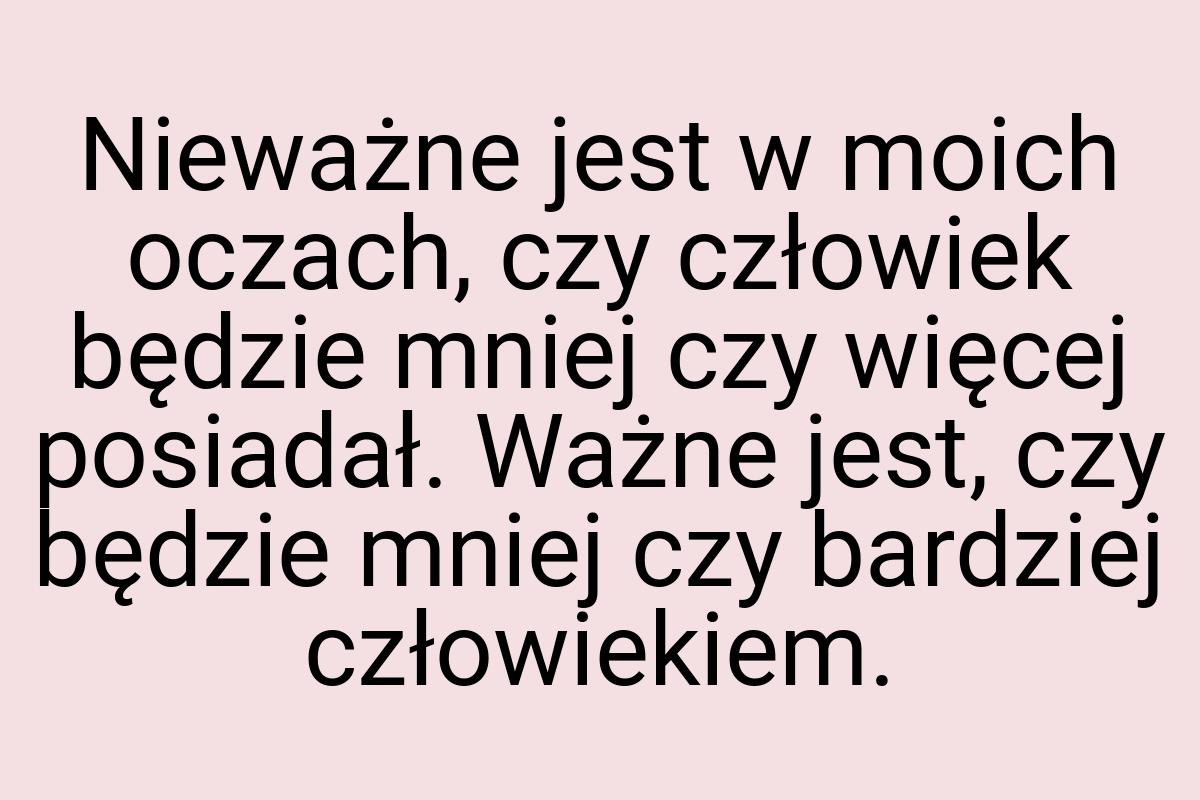 Nieważne jest w moich oczach, czy człowiek będzie mniej czy