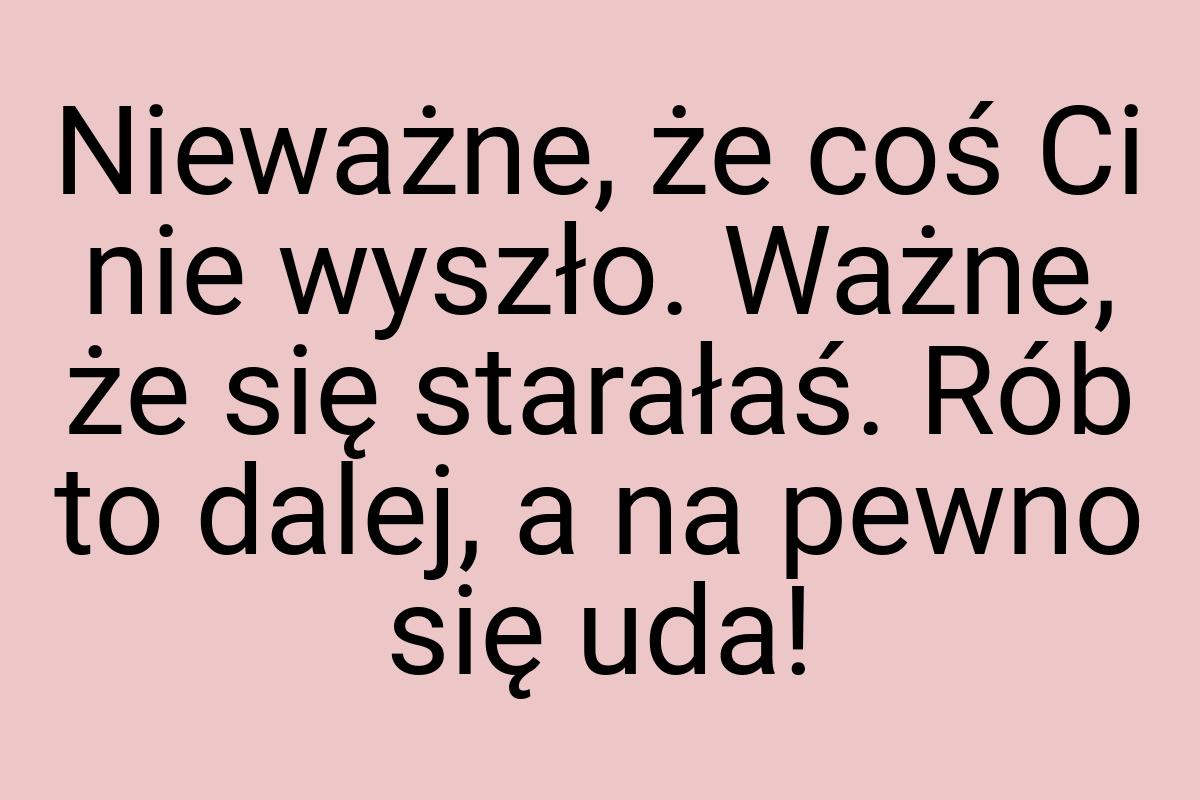 Nieważne, że coś Ci nie wyszło. Ważne, że się starałaś. Rób