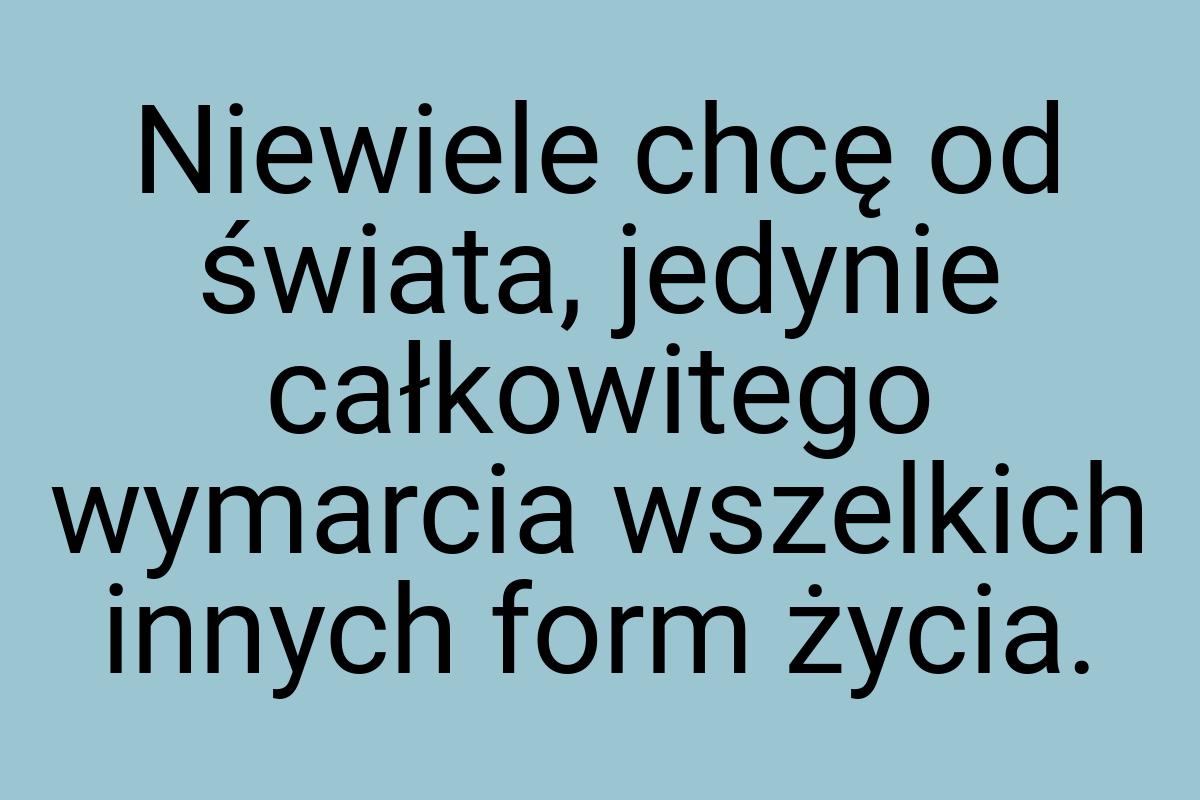 Niewiele chcę od świata, jedynie całkowitego wymarcia