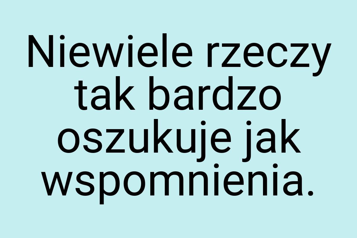 Niewiele rzeczy tak bardzo oszukuje jak wspomnienia