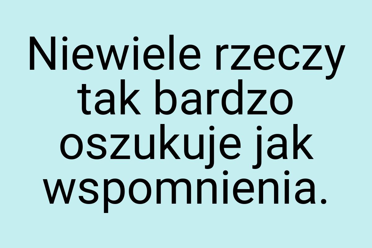 Niewiele rzeczy tak bardzo oszukuje jak wspomnienia
