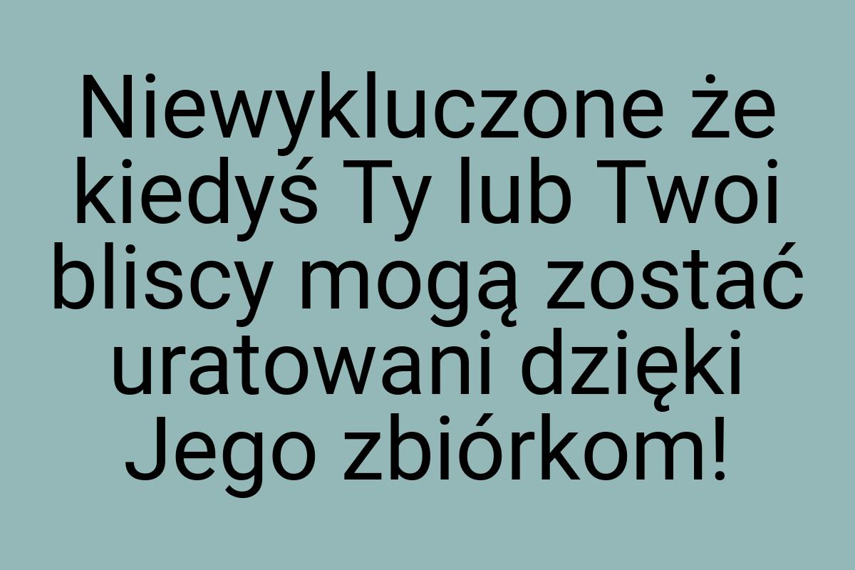 Niewykluczone że kiedyś Ty lub Twoi bliscy mogą zostać