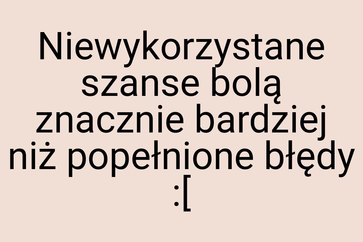 Niewykorzystane szanse bolą znacznie bardziej niż