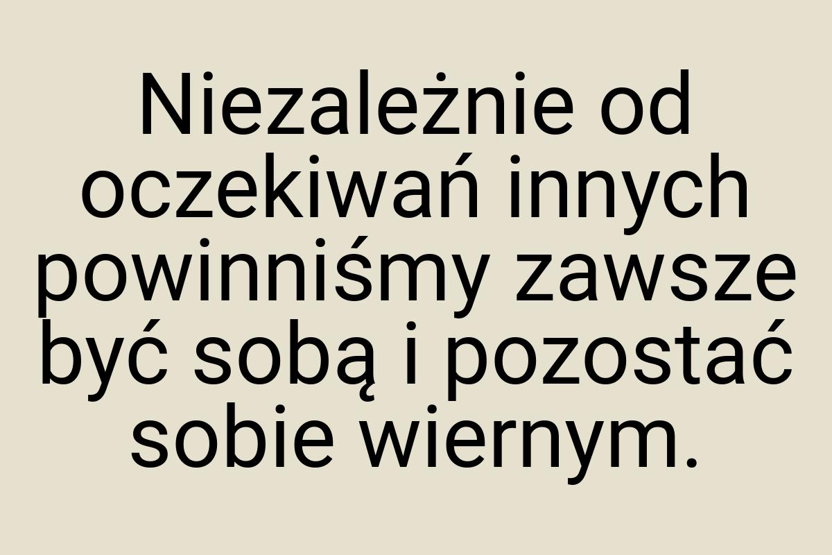 Niezależnie od oczekiwań innych powinniśmy zawsze być sobą