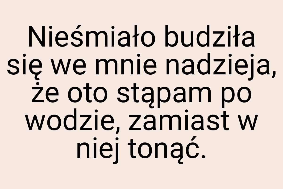 Nieśmiało budziła się we mnie nadzieja, że oto stąpam po