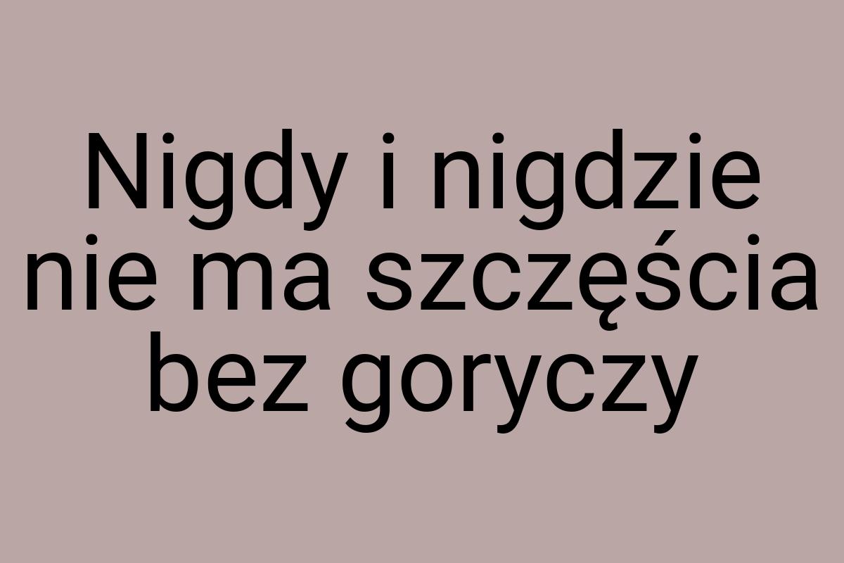 Nigdy i nigdzie nie ma szczęścia bez goryczy