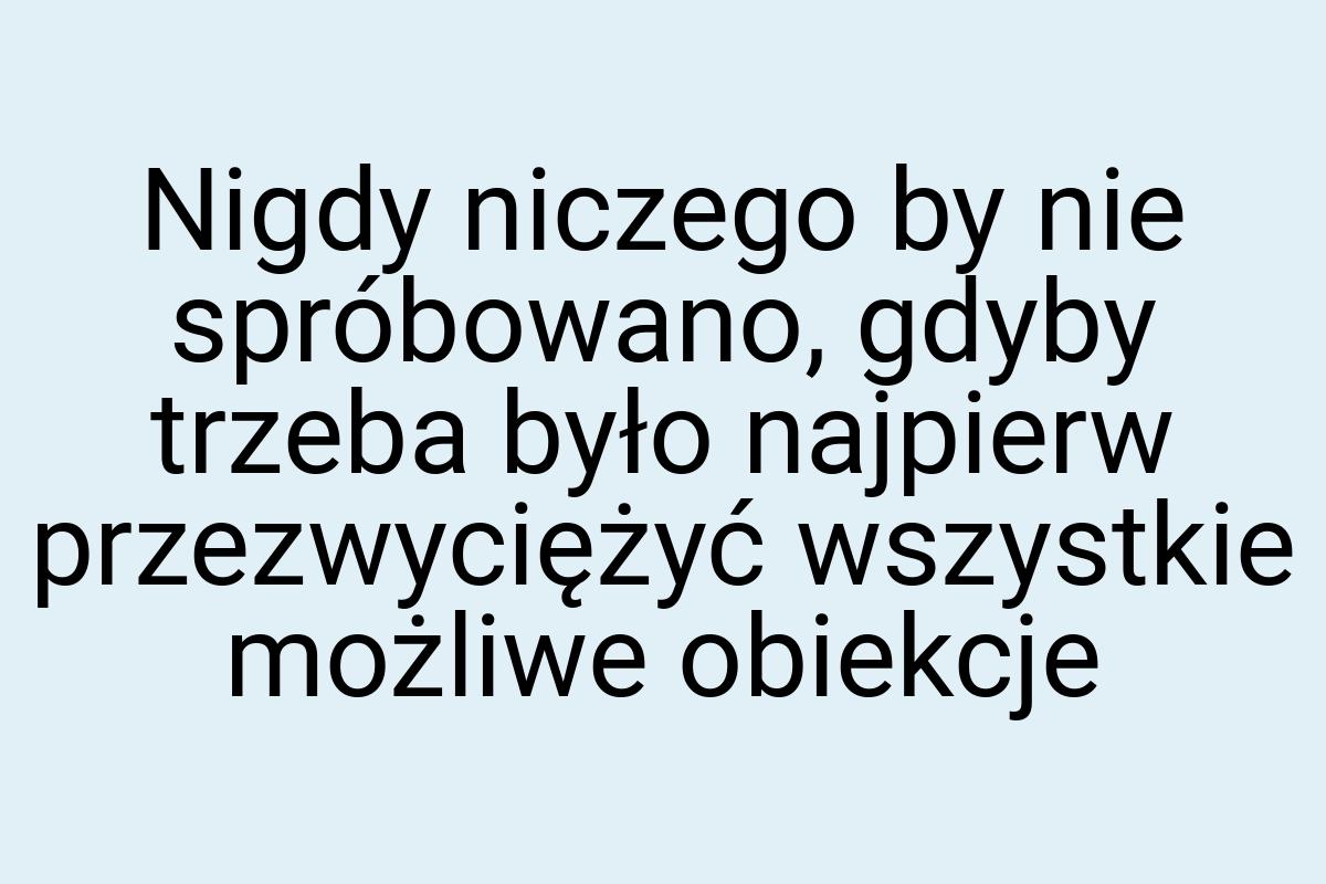 Nigdy niczego by nie spróbowano, gdyby trzeba było najpierw