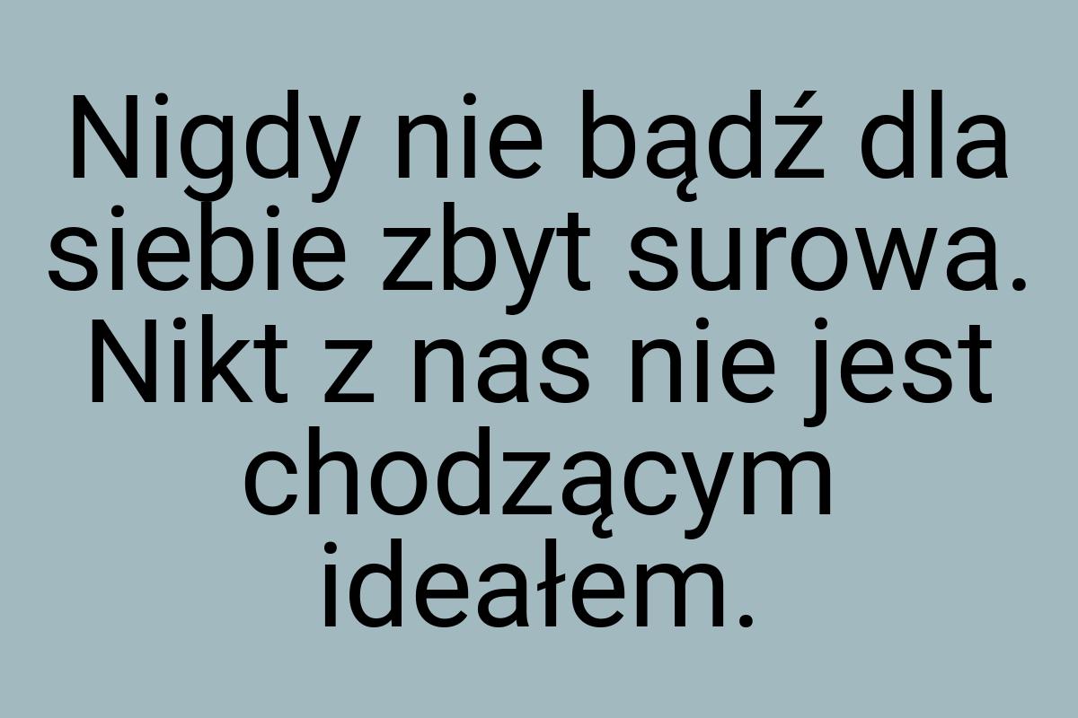 Nigdy nie bądź dla siebie zbyt surowa. Nikt z nas nie jest