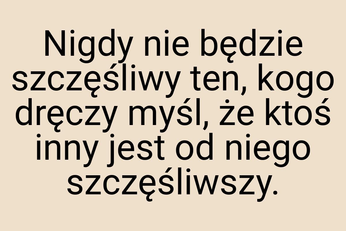 Nigdy nie będzie szczęśliwy ten, kogo dręczy myśl, że ktoś