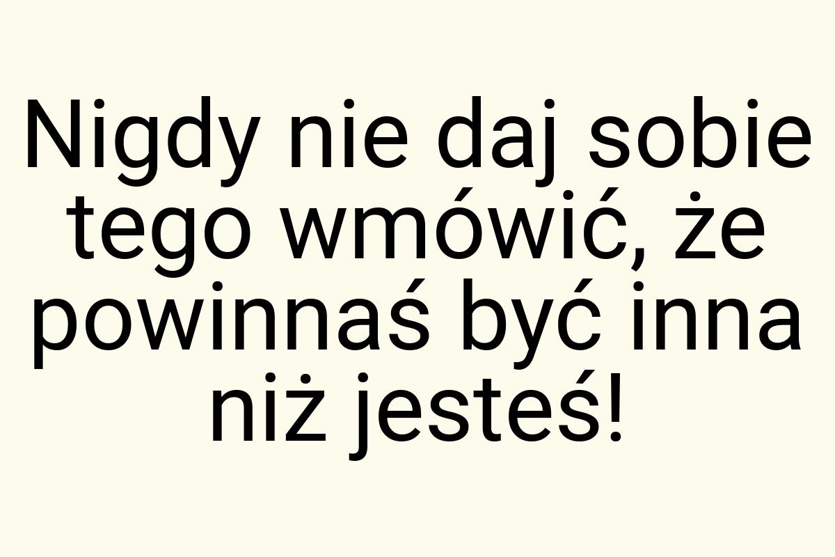 Nigdy nie daj sobie tego wmówić, że powinnaś być inna niż