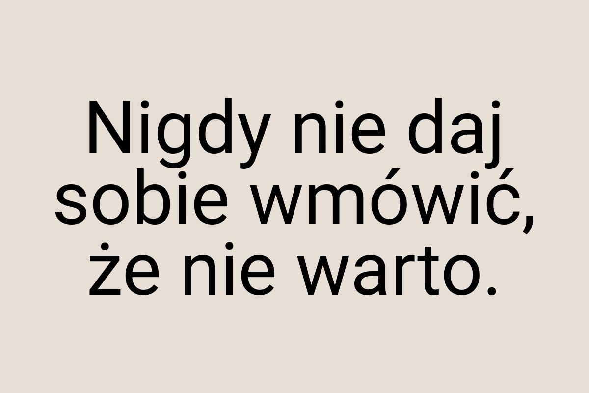 Nigdy nie daj sobie wmówić, że nie warto