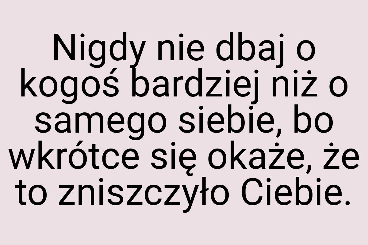 Nigdy nie dbaj o kogoś bardziej niż o samego siebie, bo