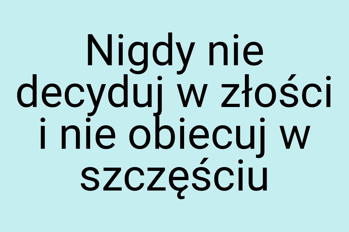 Nigdy nie decyduj w złości i nie obiecuj w szczęściu