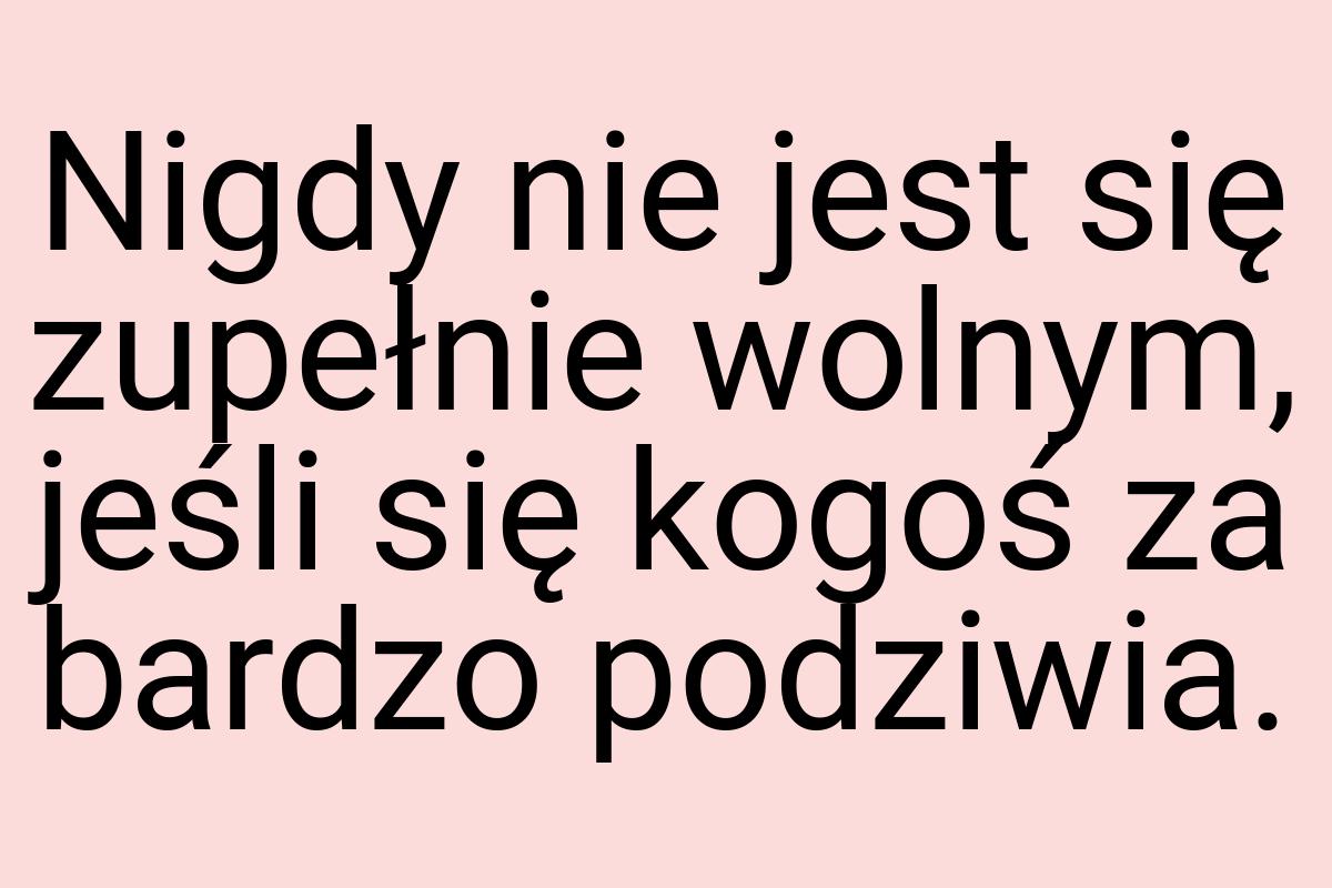 Nigdy nie jest się zupełnie wolnym, jeśli się kogoś za