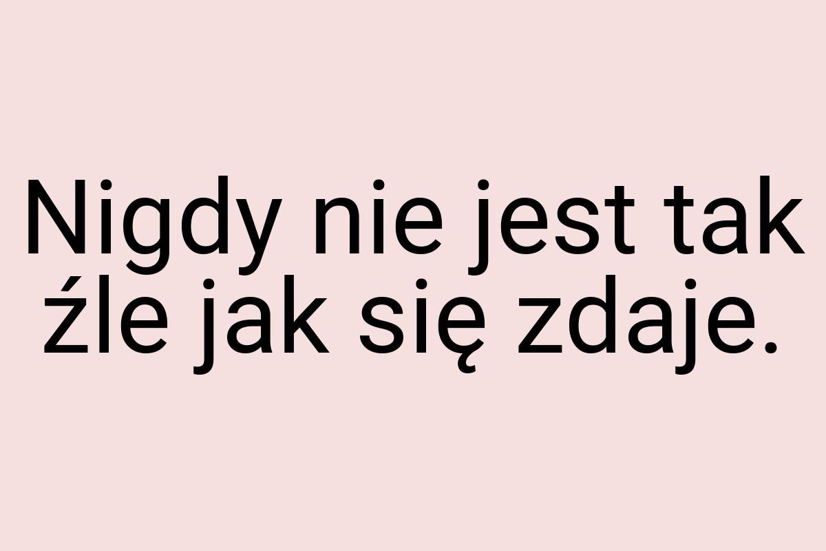 Nigdy nie jest tak źle jak się zdaje