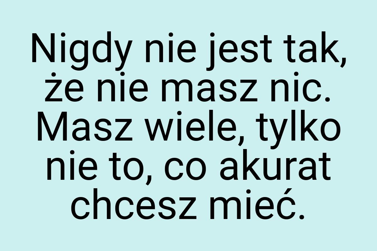 Nigdy nie jest tak, że nie masz nic. Masz wiele, tylko nie