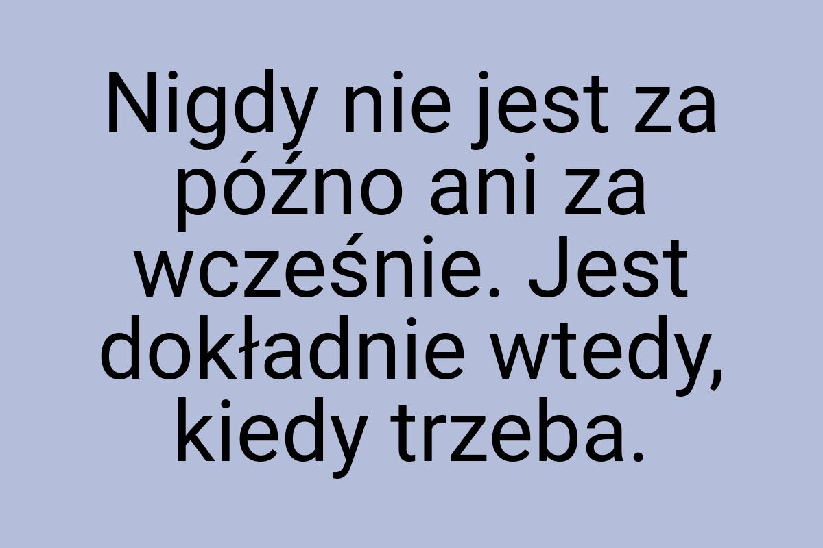 Nigdy nie jest za późno ani za wcześnie. Jest dokładnie