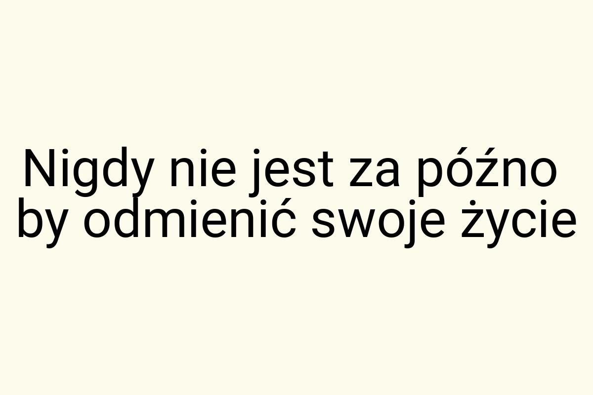 Nigdy nie jest za późno by odmienić swoje życie